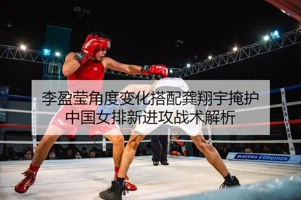 李盈莹角度变化搭配龚翔宇掩护 中国女排新进攻战术解析