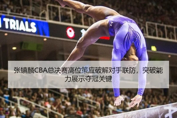 张镇麟CBA总决赛高位策应破解对手联防，突破能力展示夺冠关键